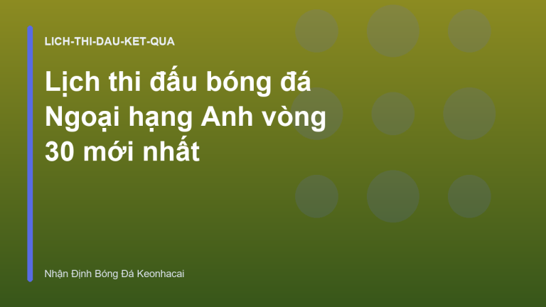 Lịch thi đấu bóng đá Ngoại hạng Anh vòng 30 mới nhất